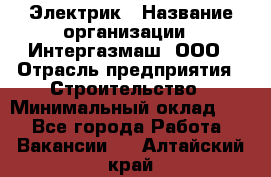 Электрик › Название организации ­ Интергазмаш, ООО › Отрасль предприятия ­ Строительство › Минимальный оклад ­ 1 - Все города Работа » Вакансии   . Алтайский край